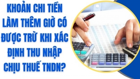 Khoản chi tiền làm thêm giờ có được tính vào chi phí được trừ khi xác định thu nhập chịu thuế thu nhập doanh nghiệp?